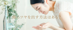 顔にツヤを出す方法はある？