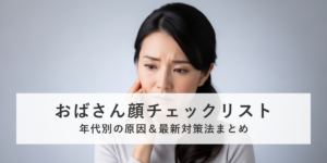 おばさん顔チェックリスト｜年代別の原因＆最新対策法まとめ