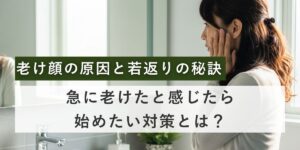 老け顔の原因と若返りの秘訣