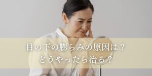 目の下の膨らみの原因は？