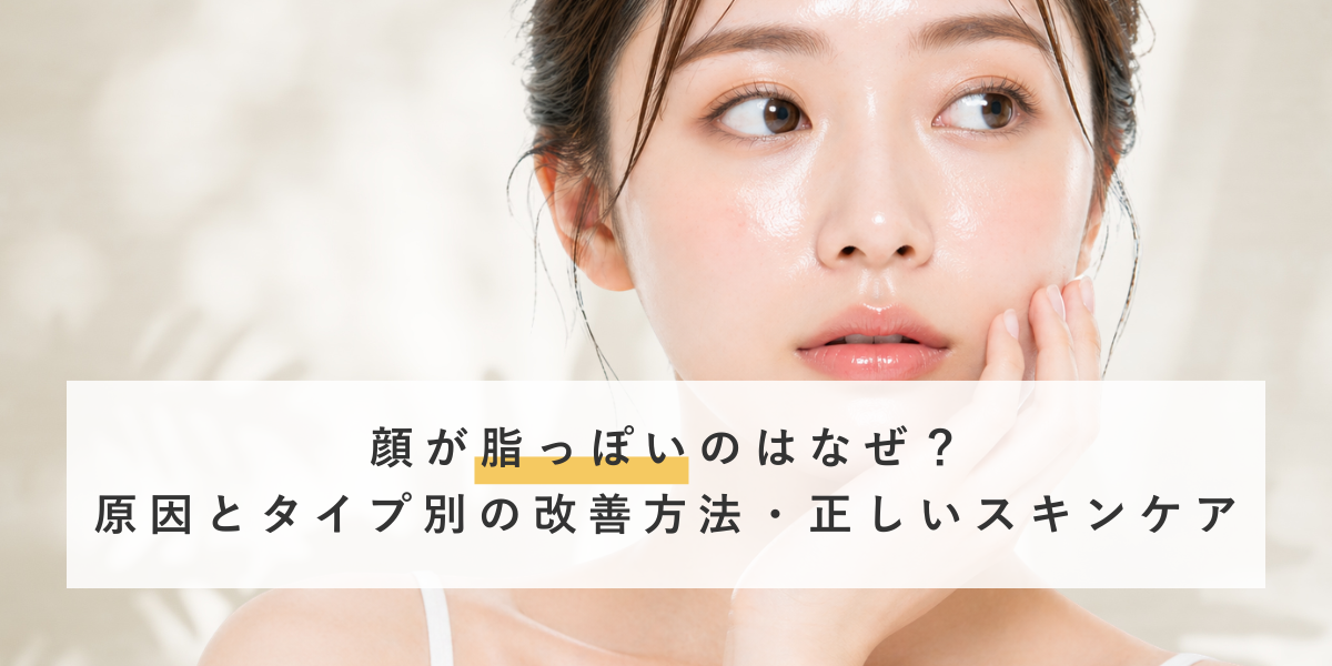 顔が脂っぽい原因とは？テカリの理由と正しい改善方法を解説