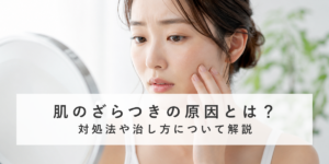 肌のざらつきの原因とは？対処法や治し方について解説