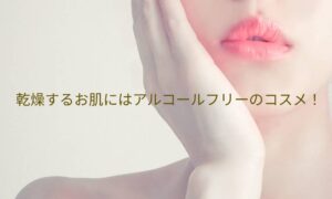 乾燥するお肌にアルコールフリーのコスメがおすすめな理由