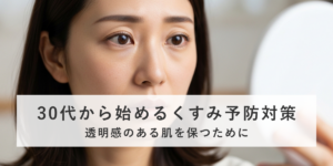 30代から始めるくすみ予防対策｜透明感のある肌を保つために