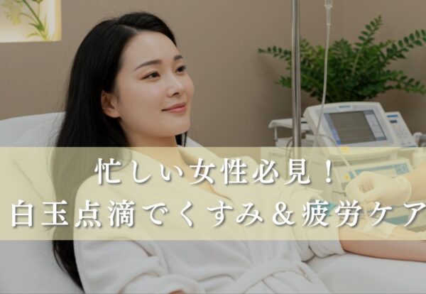白玉点滴でくすみと疲労を即効ケア｜忙しい女性の15分美容！