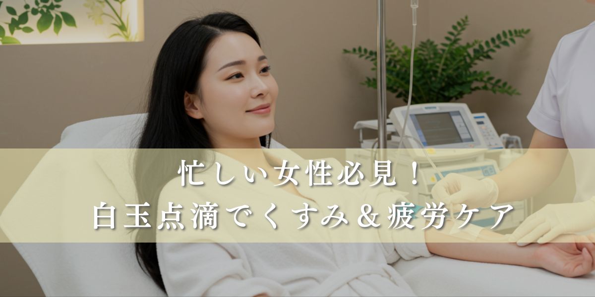 白玉点滴でくすみと疲労を即効ケア｜忙しい女性の15分美容！