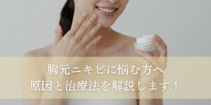 胸元ニキビに悩む方へ。原因と治療法を解説します！