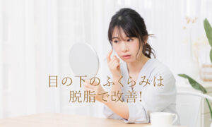 目の下の膨らみは脱脂で改善