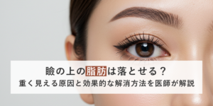瞼の上の脂肪は落とせる？重く見える原因と効果的な解消方法を医師が解説
