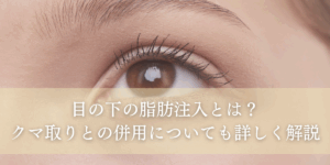 目の下の脂肪注入とは？クマ取りとの併用についても詳しく解説！