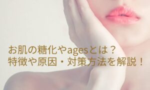 お肌の糖化やagesとは？特徴や原因・対策方法を解説！