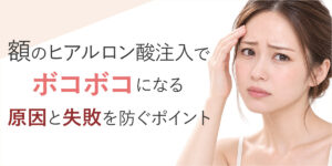 額（おでこ）のヒアルロン酸注入でボコボコになる原因と失敗を防ぐポイント