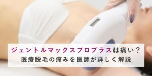 ジェントルマックスプロプラスは痛い？｜医療脱毛の痛みを医師が詳しく解説