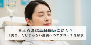 白玉点滴は二日酔いに効く？「美白」だけじゃない肝臓へのアプローチを解説