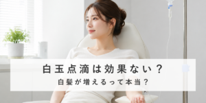 白玉点滴（グルタチオン点滴）は効果ない？白髪との関係も解説