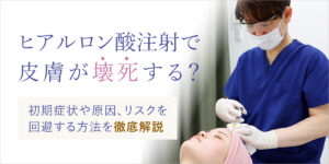 ヒアルロン酸注射で皮膚が壊死する？初期症状や原因、リスクの回避方法について解説
