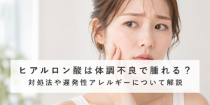 ヒアルロン酸は体調不良で腫れる？対処法や遅発性アレルギーについて解説
