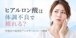 ヒアルロン酸は体調不良で腫れる？対処法や遅発性アレルギーについて解説