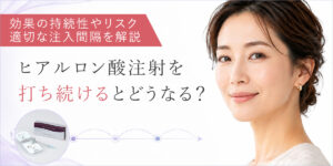 ヒアルロン酸注射を打ち続けるとどうなる？効果の持続性やリスク、適切な注入間隔を解説
