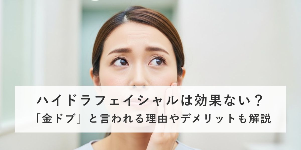 ハイドラフェイシャルは効果ないって本当？金ドブと呼ばれる理由やデメリットを解説