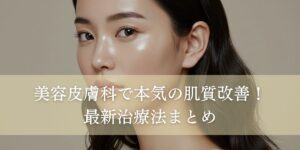 美容皮膚科で本気の肌質改善！最新治療法まとめ