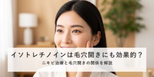 イソトレチノインは毛穴の開きにも効果的？