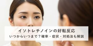 イソトレチノインの好転反応はいつからいつまで？確率や期間、症状まで医師が徹底解説