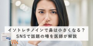 イソトレチノインで鼻は小さくなる？SNSで話題の噂を医師が解説