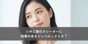 ニキビ跡のクレーターに効果のあるジュベルックとは？