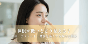 鼻根が低いとどう見える？原因・デメリット・鼻筋を高くする方法解説