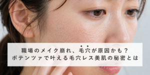 職場のメイク崩れ、毛穴が原因かも？ポテンツァで叶える毛穴レス美肌の秘密とは