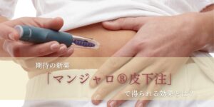 期待の新薬「マンジャロ®皮下注」で得られる効果とは？