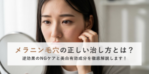 メラニン毛穴の正しい治し方とは？逆効果のNGケアと美白有効成分を徹底解説します！