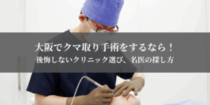 大阪でクマ取り手術をするなら！後悔しないクリニック選び、名医の探し方