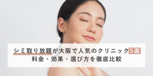 シミ取り放題が大阪で人気のクリニック5選｜料金・効果・選び方を徹底比較