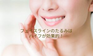 フェイスラインのたるみはハイフが効果的！