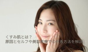 くすみ肌とは？原因とセルフや美容医療での改善方法を解説