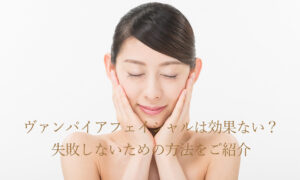 ヴァンパイアフェイシャルは効果ない？失敗しないための方法をご紹介