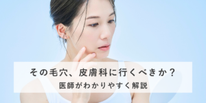 その毛穴、皮膚科に行くべきか？医師がわかりやすく解説