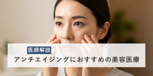 【医師解説】アンチエイジングにおすすめの美容医療