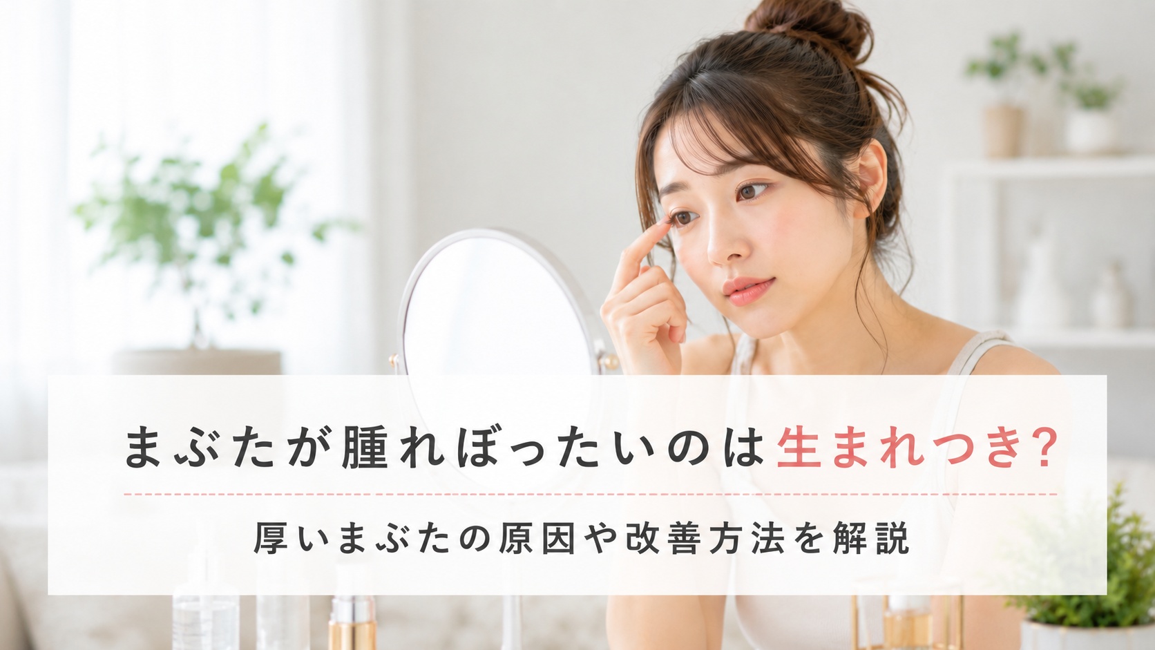 まぶたが腫れぼったいのは生まれつき？厚いまぶたの原因や改善方法を解説