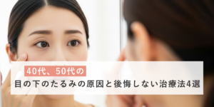 40代、50代の目の下のたるみの原因と後悔しない治療法4選