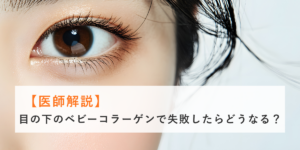 【医師解説】目の下のベビーコラーゲンで失敗したらどうなる？
