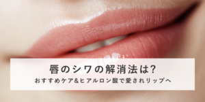 唇のシワの解消法は?おすすめケア&ヒアルロン酸で愛されリップへ